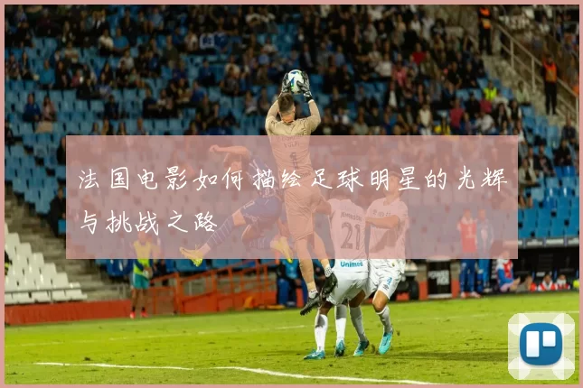 法国电影如何描绘足球明星的光辉与挑战之路