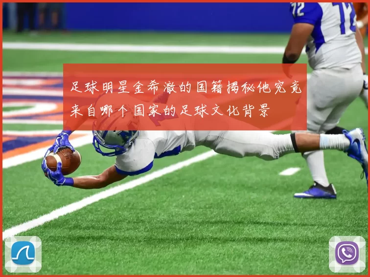 足球明星金希澈的国籍揭秘他究竟来自哪个国家的足球文化背景