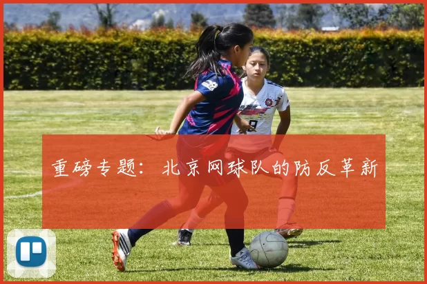 重磅专题：北京网球队的防反革新