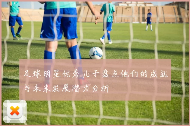 足球明星优秀儿子盘点他们的成就与未来发展潜力分析