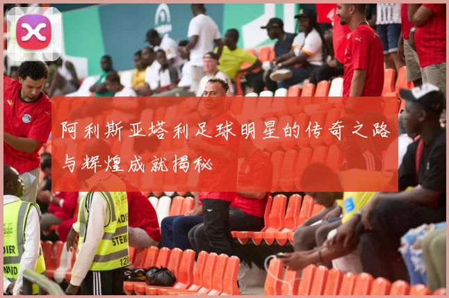 阿利斯亚塔利足球明星的传奇之路与辉煌成就揭秘