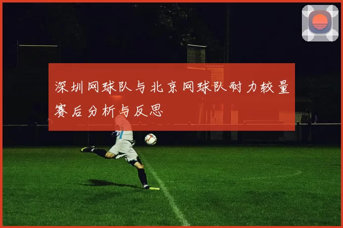 深圳网球队与北京网球队耐力较量赛后分析与反思