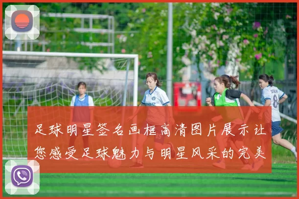 足球明星签名画框高清图片展示让您感受足球魅力与明星风采的完美结合
