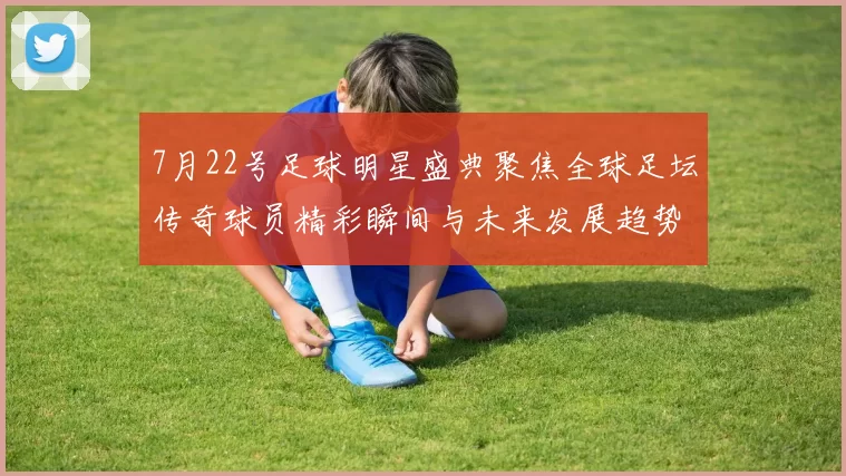 7月22号足球明星盛典聚焦全球足坛传奇球员精彩瞬间与未来发展趋势