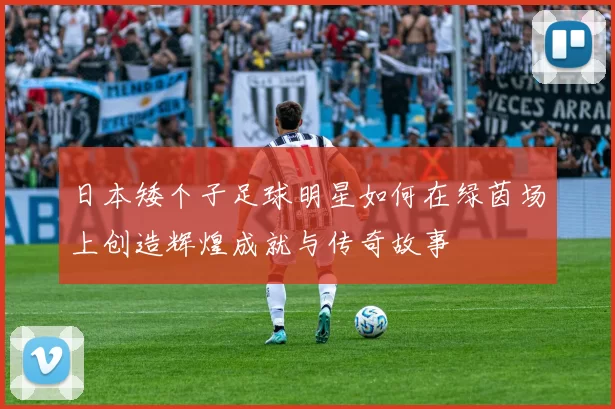 日本矮个子足球明星如何在绿茵场上创造辉煌成就与传奇故事