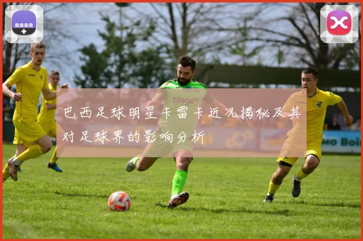 巴西足球明星卡雷卡近况揭秘及其对足球界的影响分析