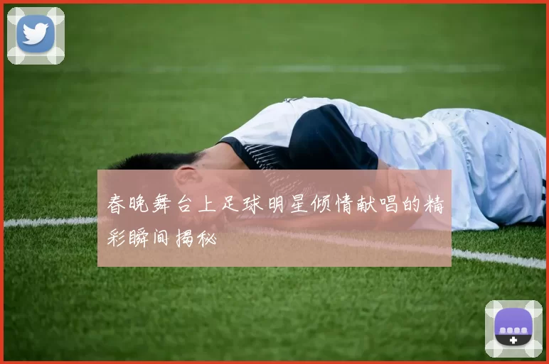 春晚舞台上足球明星倾情献唱的精彩瞬间揭秘