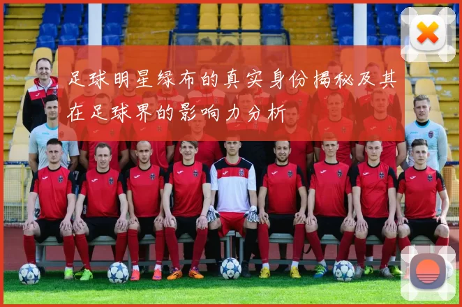 足球明星绿布的真实身份揭秘及其在足球界的影响力分析
