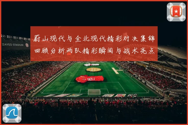 蔚山现代与全北现代精彩对决集锦回顾分析两队精彩瞬间与战术亮点