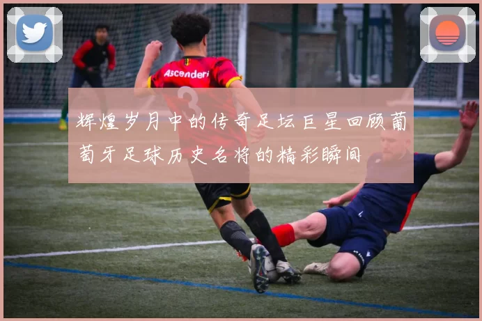 辉煌岁月中的传奇足坛巨星回顾葡萄牙足球历史名将的精彩瞬间