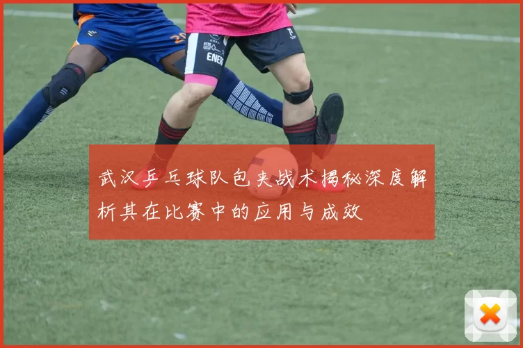 武汉乒乓球队包夹战术揭秘深度解析其在比赛中的应用与成效