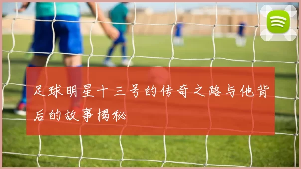 足球明星十三号的传奇之路与他背后的故事揭秘