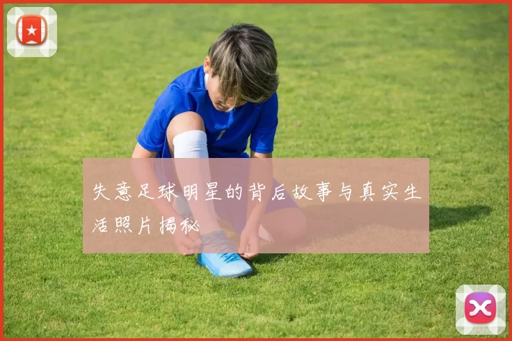 失意足球明星的背后故事与真实生活照片揭秘