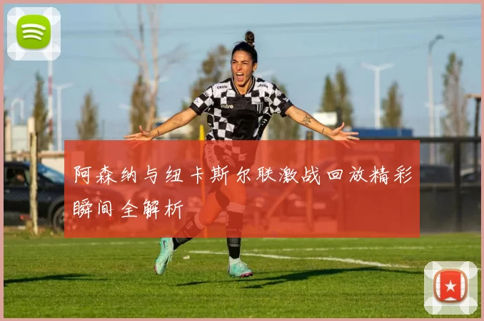 阿森纳与纽卡斯尔联激战回放精彩瞬间全解析