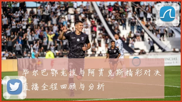 毕尔巴鄂竞技与阿贾克斯精彩对决直播全程回顾与分析
