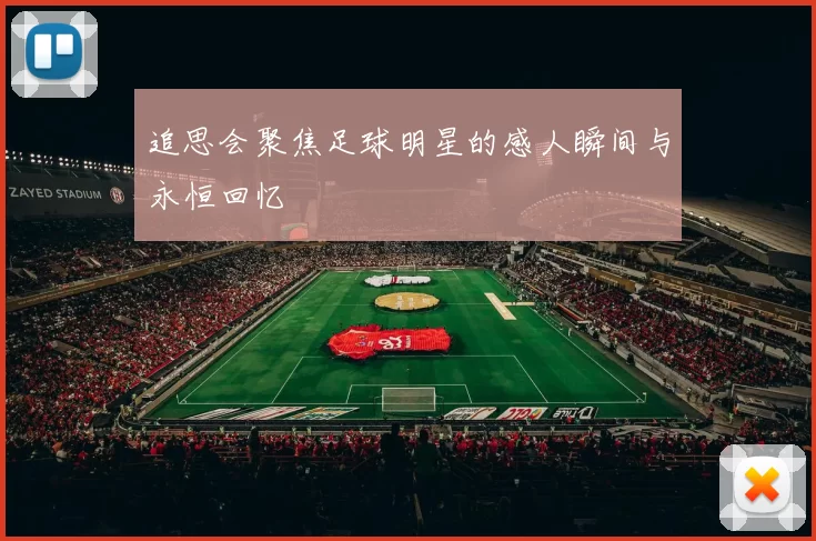 追思会聚焦足球明星的感人瞬间与永恒回忆