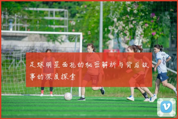 足球明星面孔的秘密解析与背后故事的深度探索