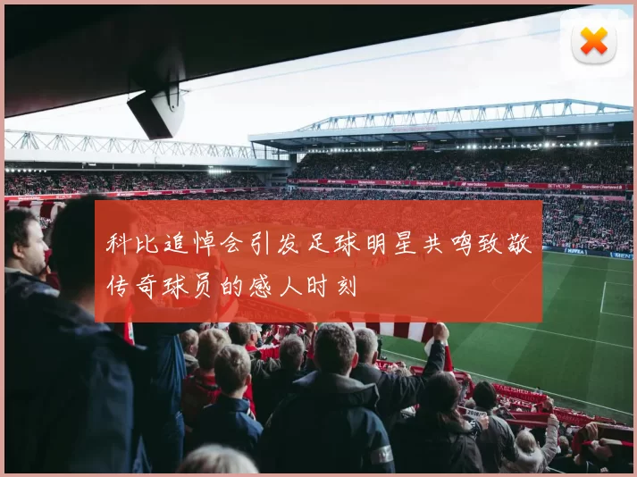 科比追悼会引发足球明星共鸣致敬传奇球员的感人时刻