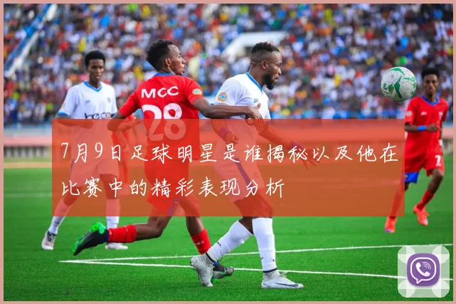 7月9日足球明星是谁揭秘以及他在比赛中的精彩表现分析