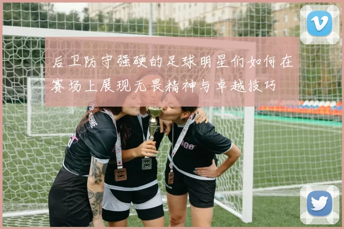 后卫防守强硬的足球明星们如何在赛场上展现无畏精神与卓越技巧