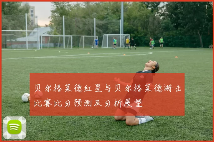 贝尔格莱德红星与贝尔格莱德游击比赛比分预测及分析展望
