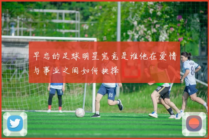 早恋的足球明星究竟是谁他在爱情与事业之间如何抉择