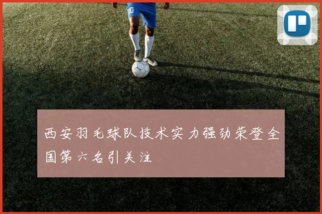 西安羽毛球队技术实力强劲荣登全国第六名引关注