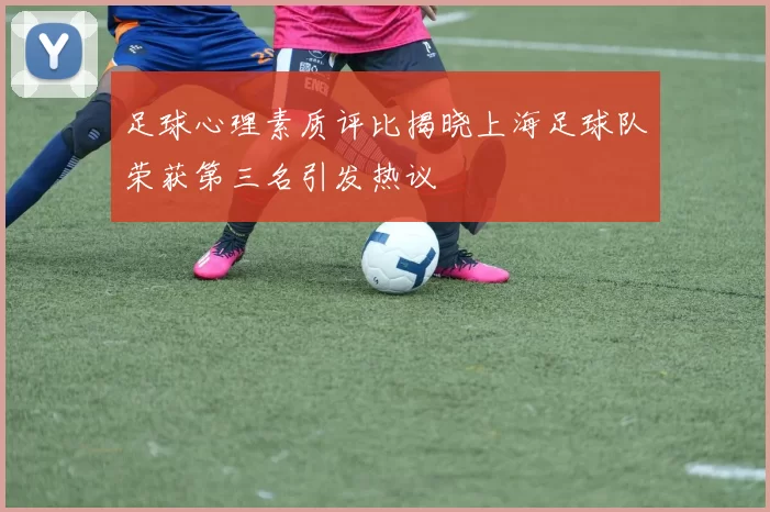 足球心理素质评比揭晓上海足球队荣获第三名引发热议