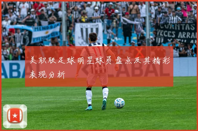 美职联足球明星球员盘点及其精彩表现分析