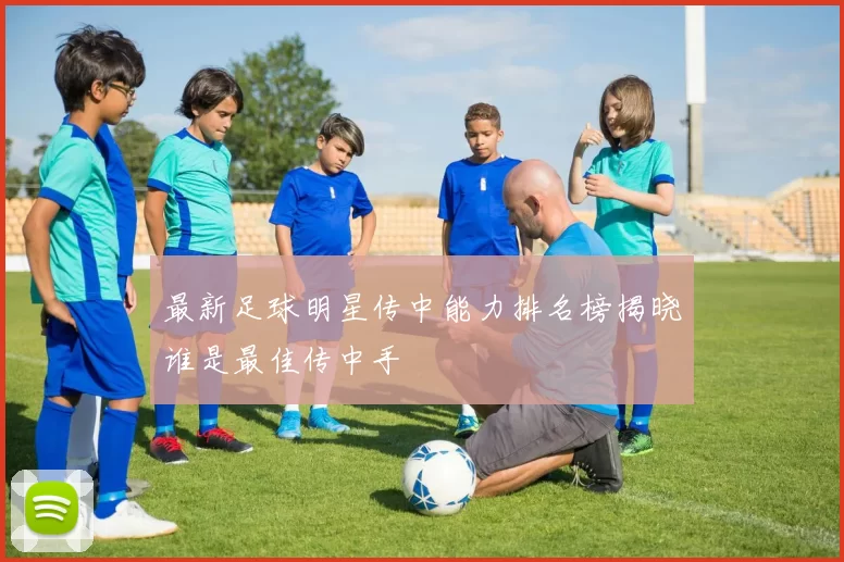最新足球明星传中能力排名榜揭晓谁是最佳传中手