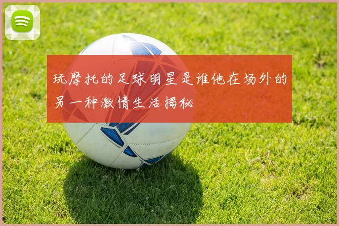 玩摩托的足球明星是谁他在场外的另一种激情生活揭秘