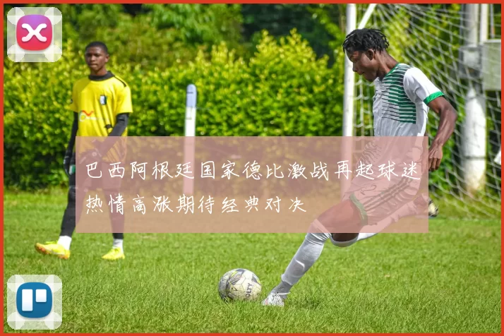巴西阿根廷国家德比激战再起球迷热情高涨期待经典对决