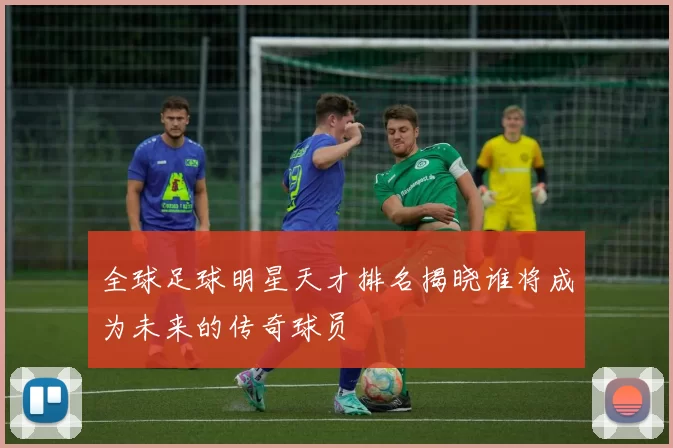 全球足球明星天才排名揭晓谁将成为未来的传奇球员