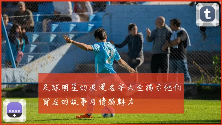 足球明星的浪漫名字大全揭示他们背后的故事与情感魅力