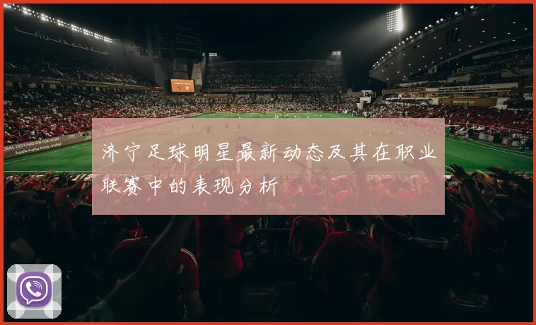济宁足球明星最新动态及其在职业联赛中的表现分析