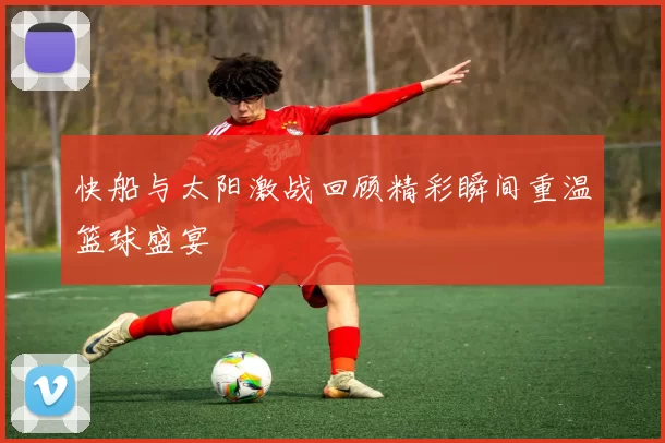 快船与太阳激战回顾精彩瞬间重温篮球盛宴