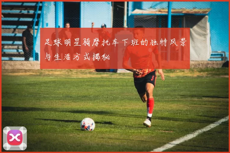 足球明星骑摩托车下班的独特风景与生活方式揭秘
