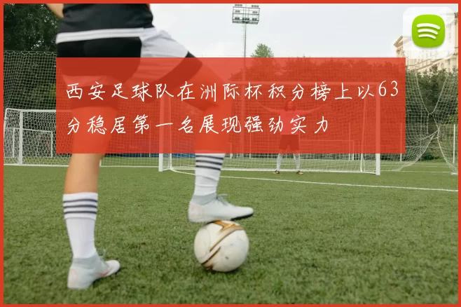 西安足球队在洲际杯积分榜上以63分稳居第一名展现强劲实力