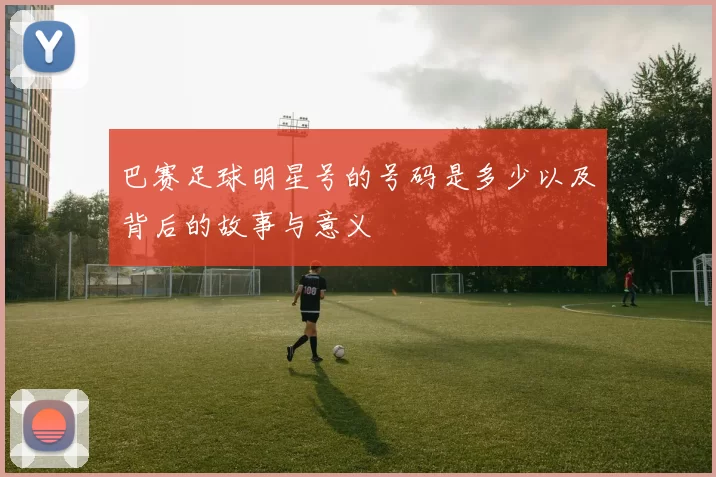 巴赛足球明星号的号码是多少以及背后的故事与意义