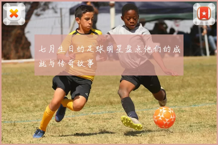 七月生日的足球明星盘点他们的成就与传奇故事