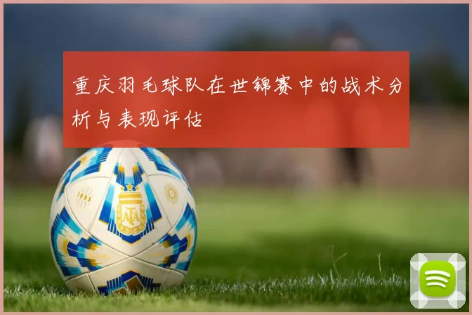 重庆羽毛球队在世锦赛中的战术分析与表现评估