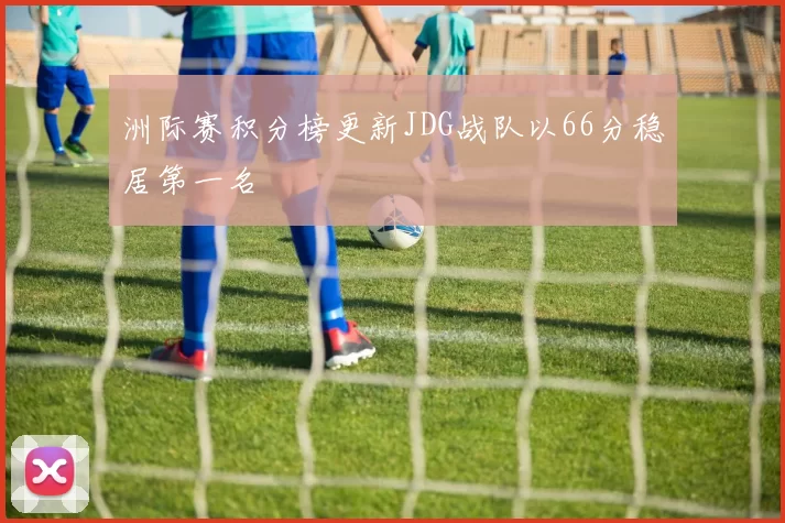 洲际赛积分榜更新JDG战队以66分稳居第一名