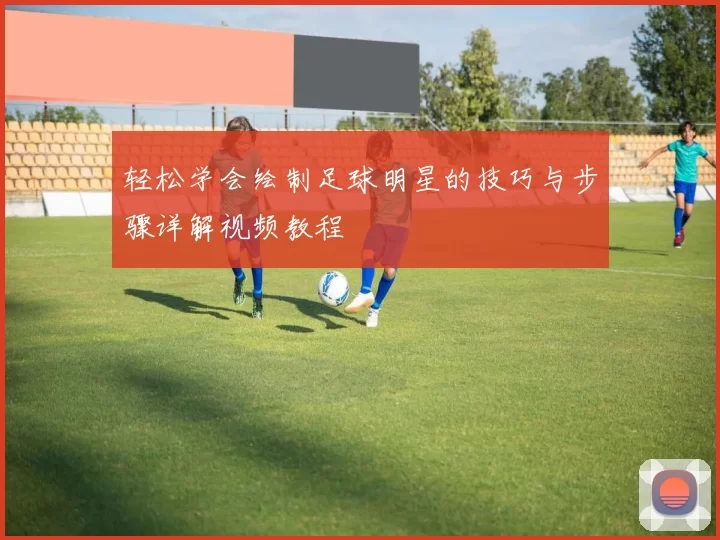 轻松学会绘制足球明星的技巧与步骤详解视频教程