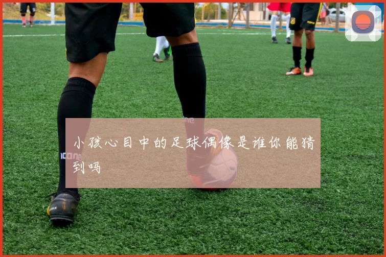 小孩心目中的足球偶像是谁你能猜到吗