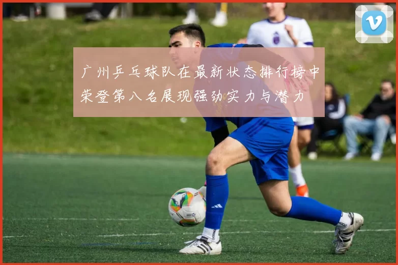 广州乒乓球队在最新状态排行榜中荣登第八名展现强劲实力与潜力