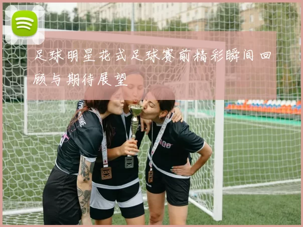 足球明星花式足球赛前精彩瞬间回顾与期待展望