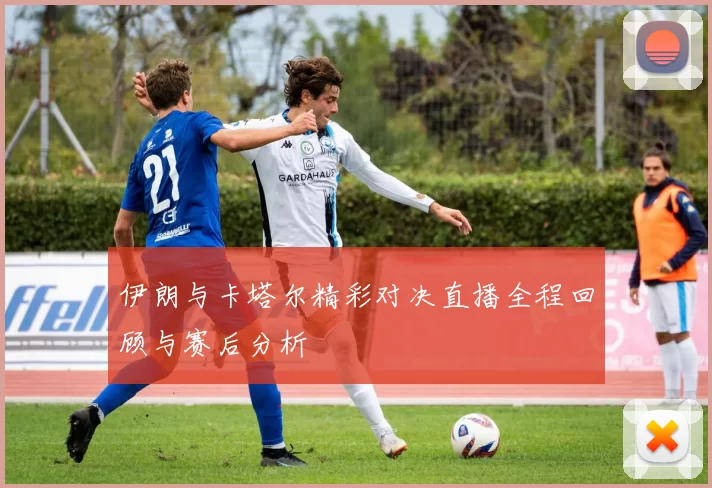 伊朗与卡塔尔精彩对决直播全程回顾与赛后分析