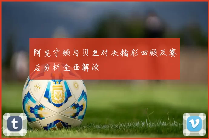 阿克宁顿与贝里对决精彩回顾及赛后分析全面解读