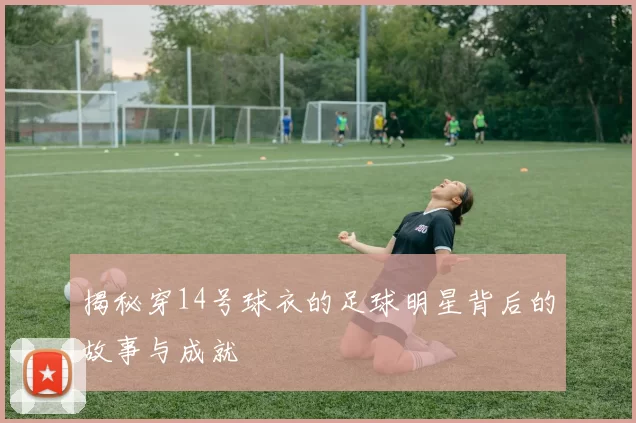 揭秘穿14号球衣的足球明星背后的故事与成就