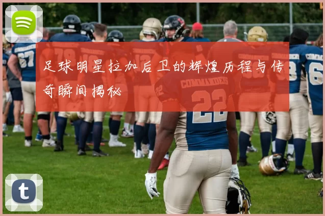 足球明星拉加后卫的辉煌历程与传奇瞬间揭秘